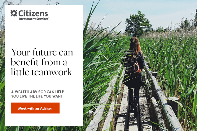 Citizens Investment Services: Your future can benefit from a little teamwork. A wealth advisor can help you live the life you want. Follow this link to meet with an advisor.