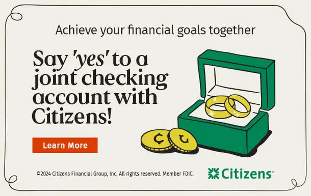 Achieve your financial goals together. Say 'yes' to a joint checking account with Citizens! Follow the link to learn more.
